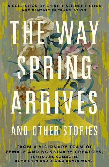 La couverture de The Way Spring Arrives And Other Stories, une collection de science-fiction et de fantasy chinoises traduites par une équipe visionnaire de créatrices féminines et non binaires, éditée et collectée par Yu Chen et Regina Kanyu Wang.  La couverture présente des fleurs.